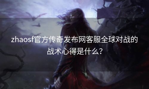 zhaosf官方传奇发布网客服全球对战的战术心得是什么？