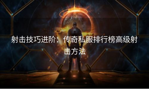 射击技巧进阶：传奇私服排行榜高级射击方法