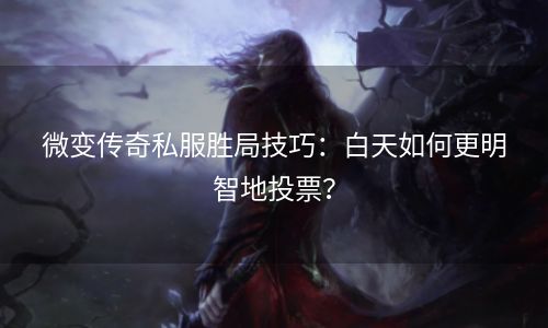 微变传奇私服胜局技巧：白天如何更明智地投票？