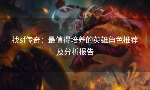 找sf传奇：最值得培养的英雄角色推荐及分析报告