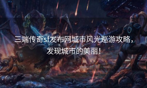 三端传奇sf发布网城市风光巡游攻略，发现城市的美丽！