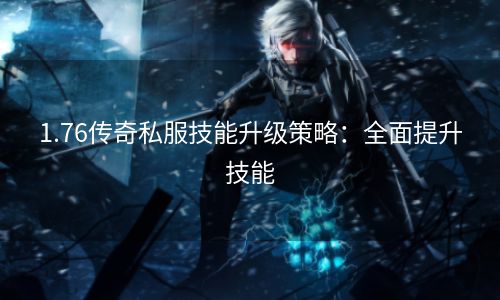 1.76传奇私服技能升级策略：全面提升技能