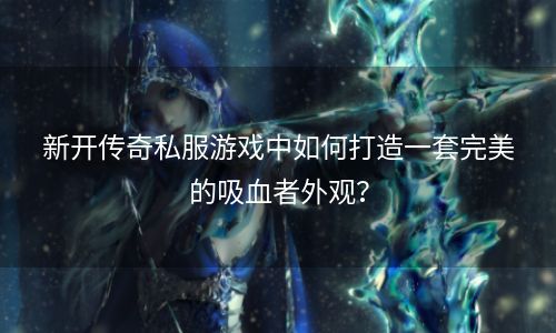 新开传奇私服游戏中如何打造一套完美的吸血者外观？