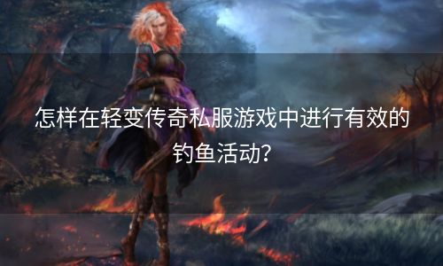 怎样在轻变传奇私服游戏中进行有效的钓鱼活动？