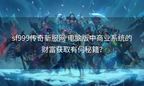 sf999传奇新服网 电脑版中商业系统的财富获取有何秘籍？