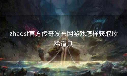 zhaosf官方传奇发布网游戏怎样获取珍稀道具