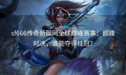sf666传奇新服网全球巅峰赛事：巅峰对决，谁能夺得桂冠？