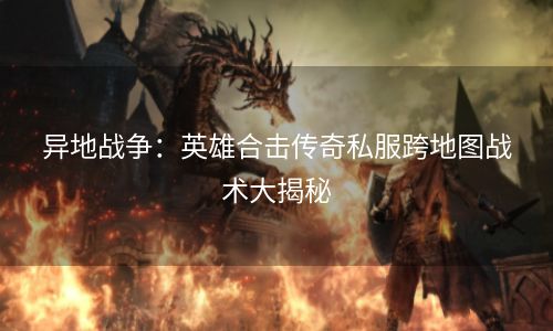异地战争：英雄合击传奇私服跨地图战术大揭秘