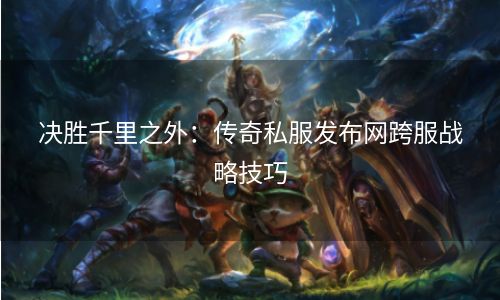 决胜千里之外：传奇私服发布网跨服战略技巧