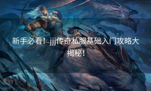 新手必看！jjj传奇私服基础入门攻略大揭秘！
