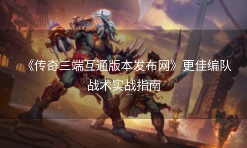 《传奇三端互通版本发布网》更佳编队战术实战指南