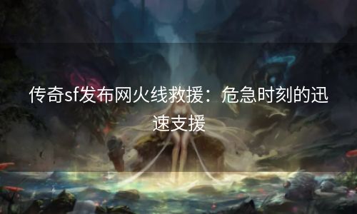 传奇sf发布网火线救援：危急时刻的迅速支援