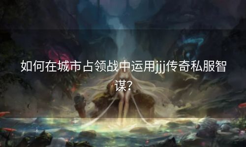 如何在城市占领战中运用jjj传奇私服智谋？