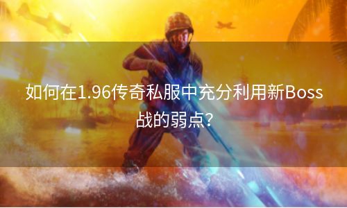如何在1.96传奇私服中充分利用新Boss战的弱点？
