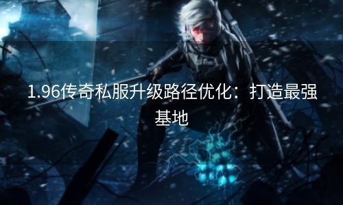 1.96传奇私服升级路径优化：打造最强基地