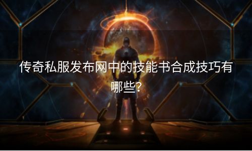 传奇私服发布网中的技能书合成技巧有哪些？