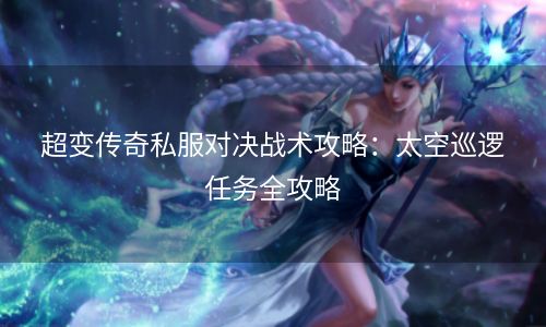 超变传奇私服对决战术攻略：太空巡逻任务全攻略