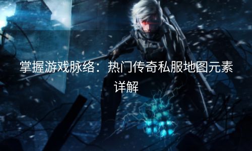 掌握游戏脉络：热门传奇私服地图元素详解