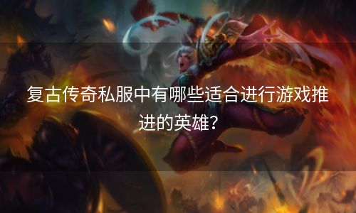 复古传奇私服中有哪些适合进行游戏推进的英雄？