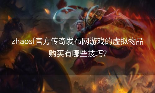 zhaosf官方传奇发布网游戏的虚拟物品购买有哪些技巧？