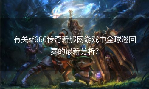 有关sf666传奇新服网游戏中全球巡回赛的最新分析？