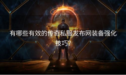 有哪些有效的传奇私服发布网装备强化技巧？