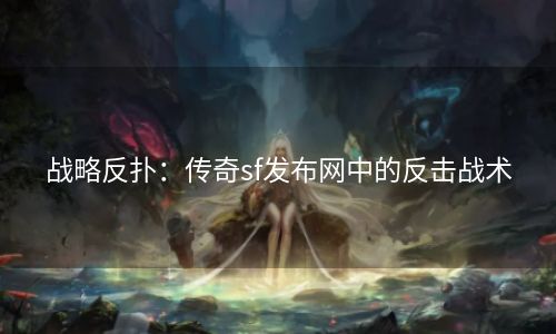 战略反扑：传奇sf发布网中的反击战术