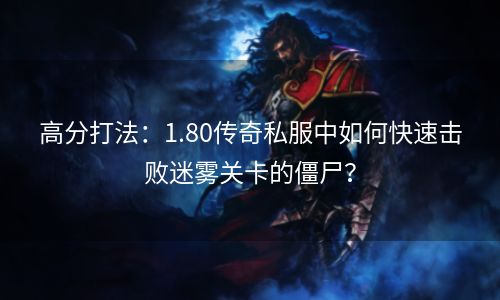 高分打法：1.80传奇私服中如何快速击败迷雾关卡的僵尸？