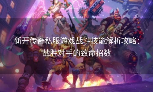 新开传奇私服游戏战斗技能解析攻略：战胜对手的致命招数