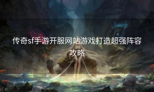 传奇sf手游开服网站游戏打造超强阵容攻略
