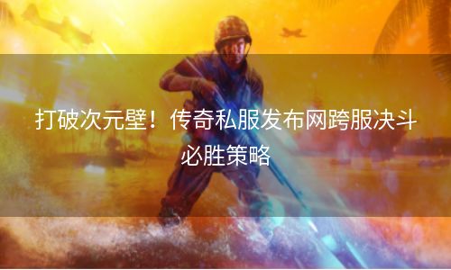 打破次元壁！传奇私服发布网跨服决斗必胜策略