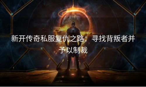新开传奇私服复仇之路：寻找背叛者并予以制裁