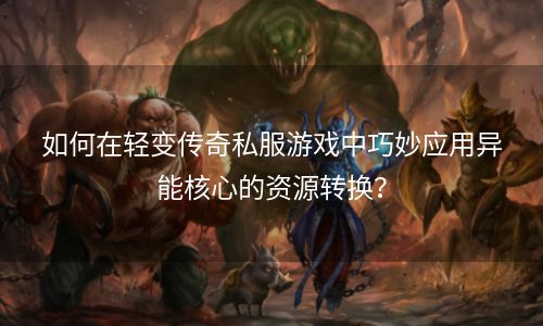 如何在轻变传奇私服游戏中巧妙应用异能核心的资源转换？
