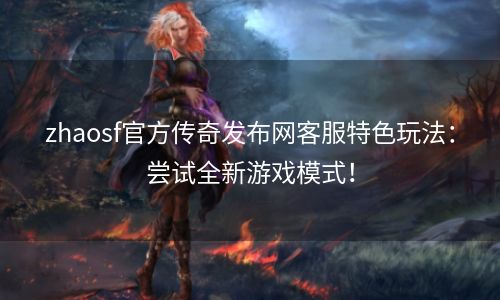 zhaosf官方传奇发布网客服特色玩法：尝试全新游戏模式！