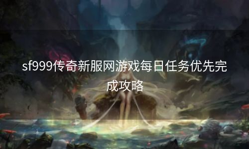 sf999传奇新服网游戏每日任务优先完成攻略