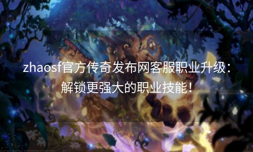 zhaosf官方传奇发布网客服职业升级：解锁更强大的职业技能！
