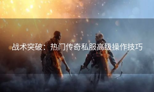 战术突破：热门传奇私服高级操作技巧