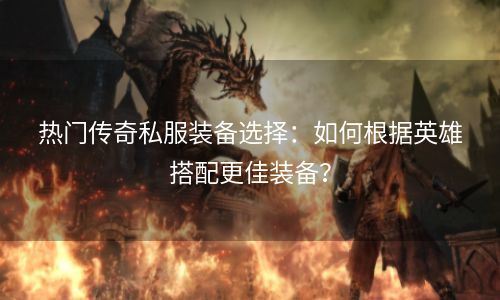 热门传奇私服装备选择：如何根据英雄搭配更佳装备？