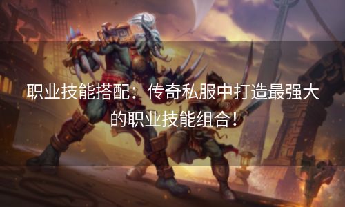 职业技能搭配：传奇私服中打造最强大的职业技能组合！