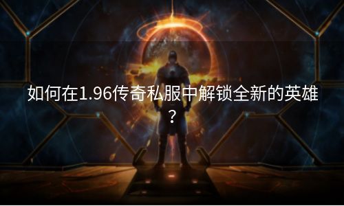 如何在1.96传奇私服中解锁全新的英雄？