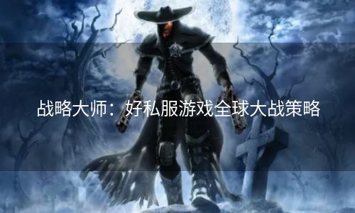 战略大师：好私服游戏全球大战策略