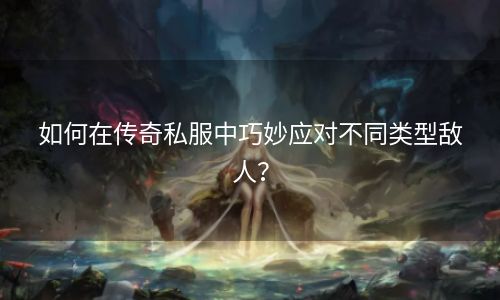 如何在传奇私服中巧妙应对不同类型敌人？