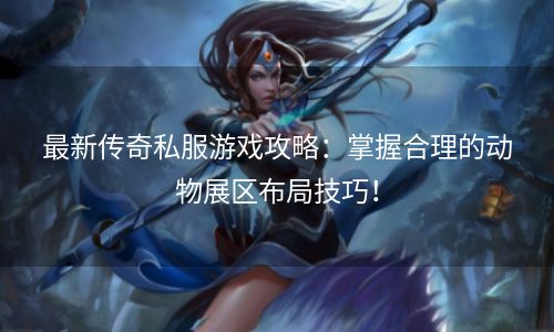 最新传奇私服游戏攻略：掌握合理的动物展区布局技巧！