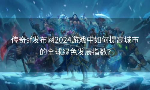 传奇sf发布网2024游戏中如何提高城市的全球绿色发展指数？