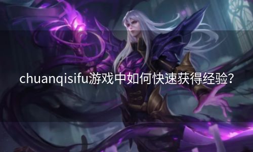 chuanqisifu游戏中如何快速获得经验？