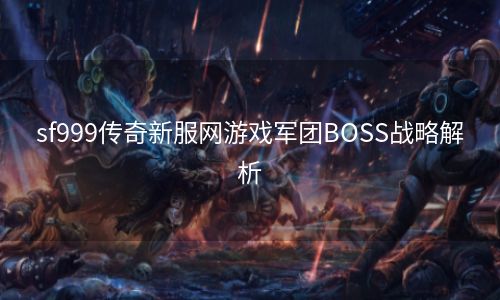 sf999传奇新服网游戏军团BOSS战略解析