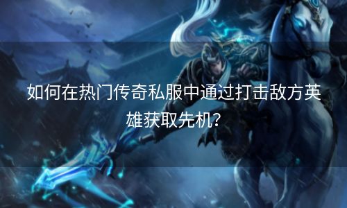 如何在热门传奇私服中通过打击敌方英雄获取先机？
