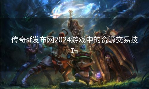 传奇sf发布网2024游戏中的资源交易技巧