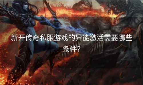 新开传奇私服游戏的异能激活需要哪些条件？