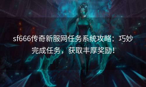 sf666传奇新服网任务系统攻略：巧妙完成任务，获取丰厚奖励！